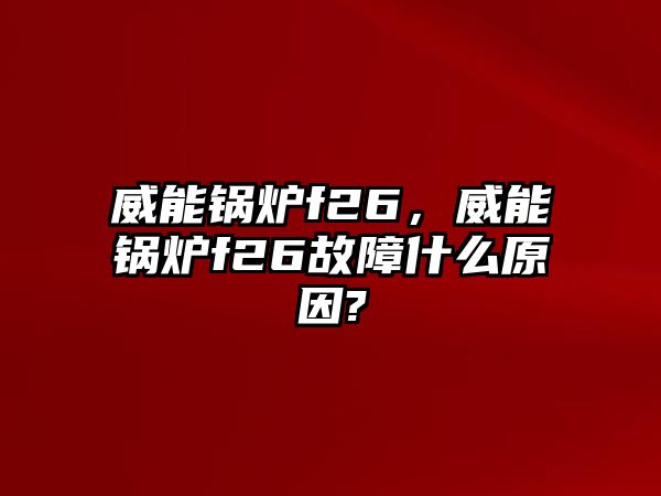 威能鍋爐f26，威能鍋爐f26故障什么原因?