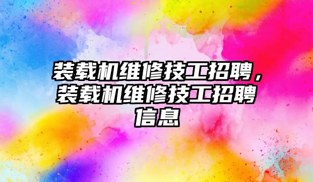 裝載機維修技工招聘，裝載機維修技工招聘信息