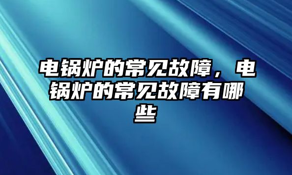 電鍋爐的常見故障，電鍋爐的常見故障有哪些