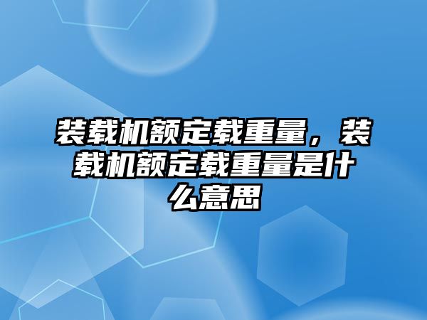 裝載機額定載重量，裝載機額定載重量是什么意思