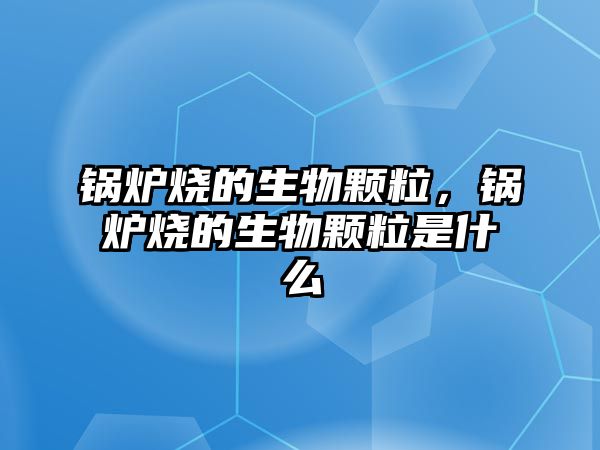 鍋爐燒的生物顆粒，鍋爐燒的生物顆粒是什么