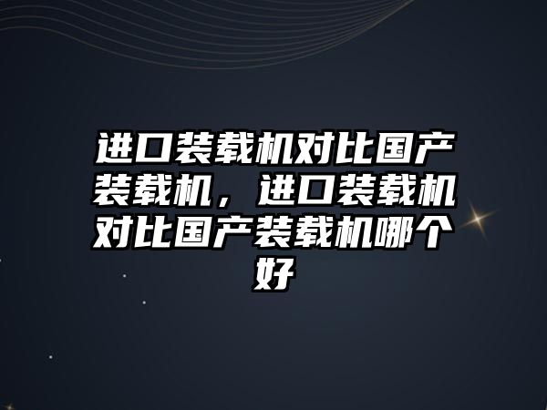 進(jìn)口裝載機(jī)對(duì)比國(guó)產(chǎn)裝載機(jī)，進(jìn)口裝載機(jī)對(duì)比國(guó)產(chǎn)裝載機(jī)哪個(gè)好