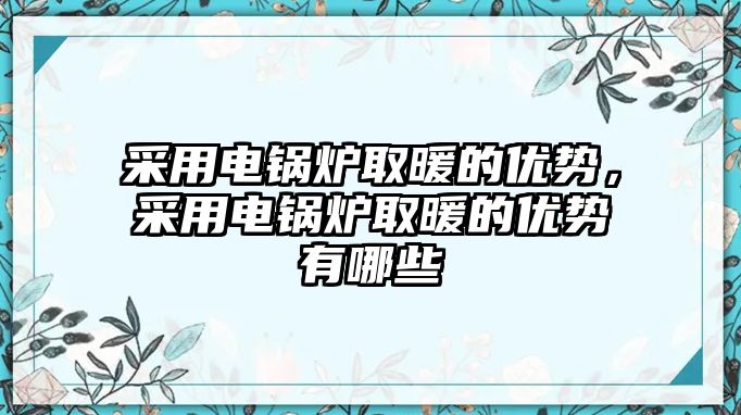 采用電鍋爐取暖的優(yōu)勢，采用電鍋爐取暖的優(yōu)勢有哪些