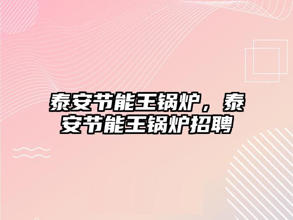 泰安節(jié)能王鍋爐，泰安節(jié)能王鍋爐招聘