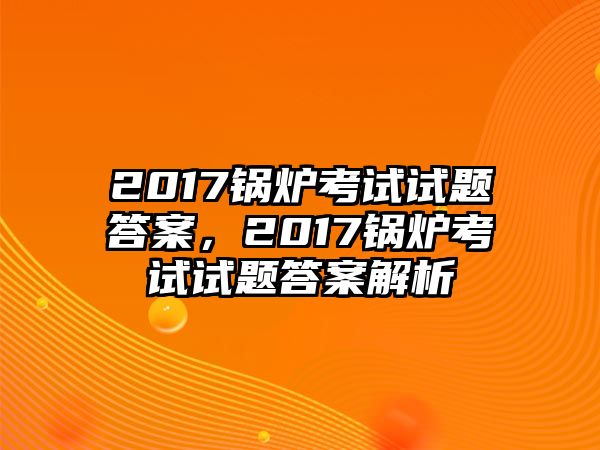 2017鍋爐考試試題答案，2017鍋爐考試試題答案解析