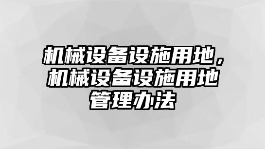 機(jī)械設(shè)備設(shè)施用地，機(jī)械設(shè)備設(shè)施用地管理辦法