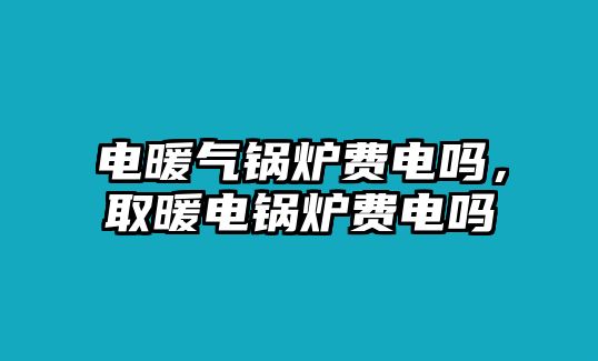 電暖氣鍋爐費(fèi)電嗎，取暖電鍋爐費(fèi)電嗎