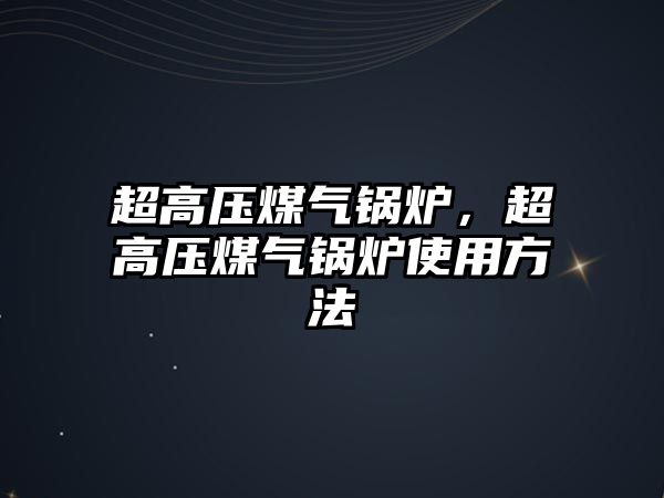 超高壓煤氣鍋爐，超高壓煤氣鍋爐使用方法