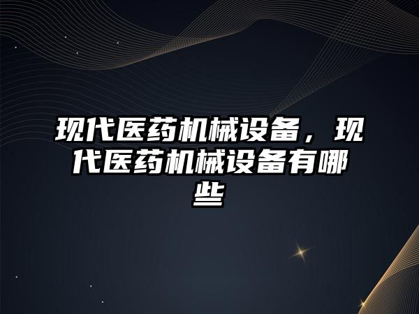 現(xiàn)代醫(yī)藥機械設備，現(xiàn)代醫(yī)藥機械設備有哪些