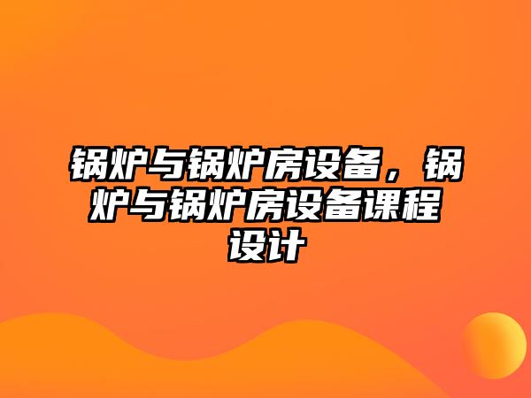 鍋爐與鍋爐房設(shè)備，鍋爐與鍋爐房設(shè)備課程設(shè)計(jì)