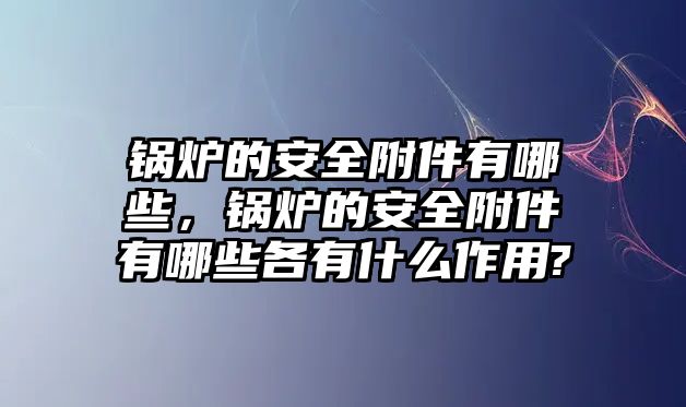 鍋爐的安全附件有哪些，鍋爐的安全附件有哪些各有什么作用?