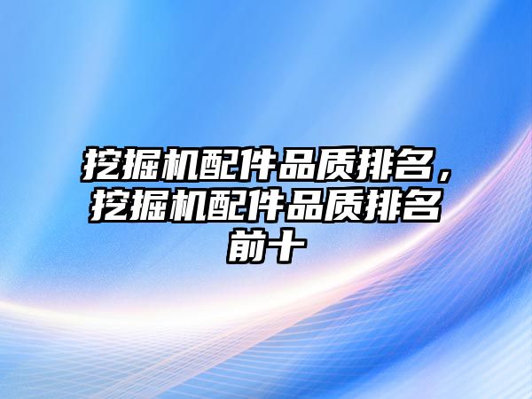 挖掘機配件品質(zhì)排名，挖掘機配件品質(zhì)排名前十