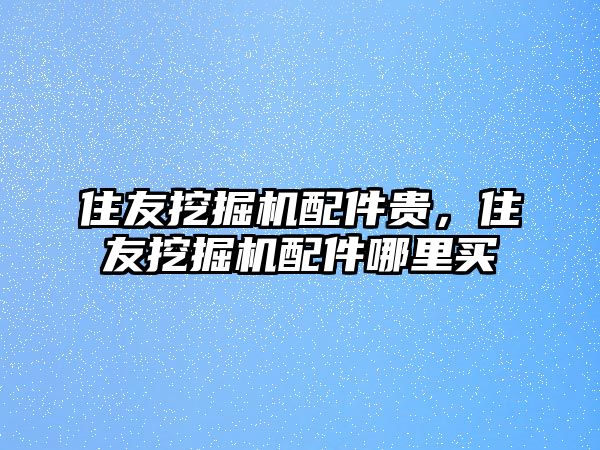 住友挖掘機(jī)配件貴，住友挖掘機(jī)配件哪里買