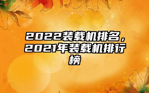 2022裝載機(jī)排名，2021年裝載機(jī)排行榜