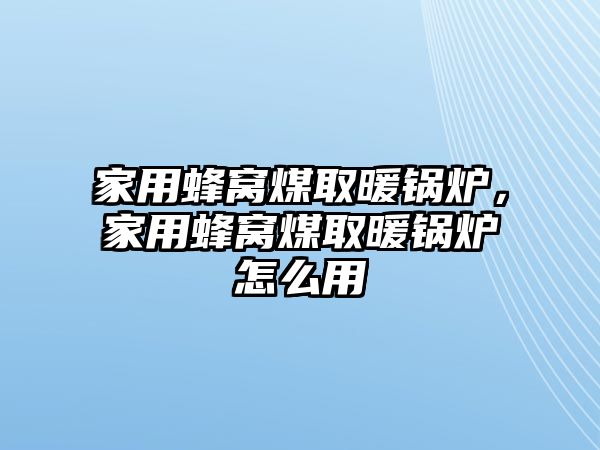 家用蜂窩煤取暖鍋爐，家用蜂窩煤取暖鍋爐怎么用