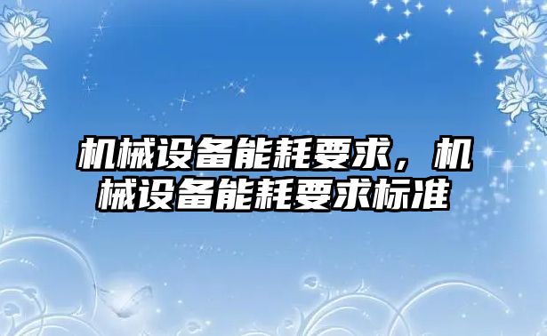 機(jī)械設(shè)備能耗要求，機(jī)械設(shè)備能耗要求標(biāo)準(zhǔn)