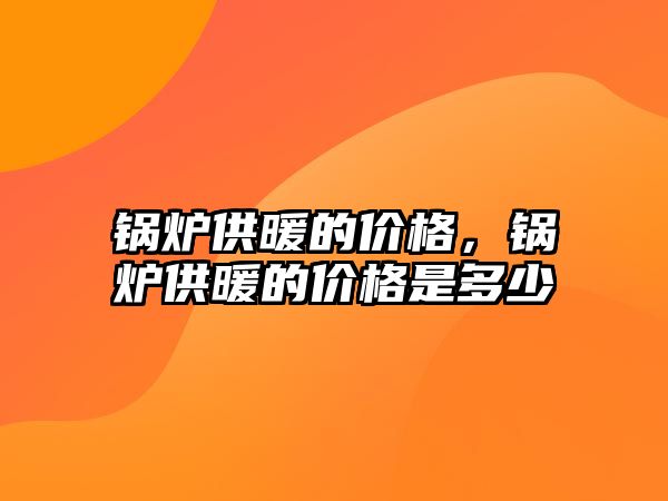 鍋爐供暖的價(jià)格，鍋爐供暖的價(jià)格是多少