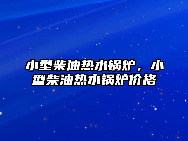 小型柴油熱水鍋爐，小型柴油熱水鍋爐價(jià)格