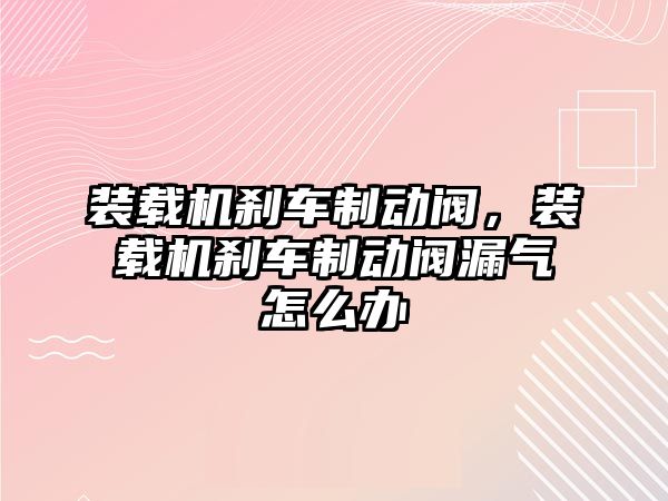 裝載機剎車制動閥，裝載機剎車制動閥漏氣怎么辦