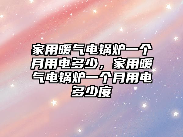 家用暖氣電鍋爐一個(gè)月用電多少，家用暖氣電鍋爐一個(gè)月用電多少度