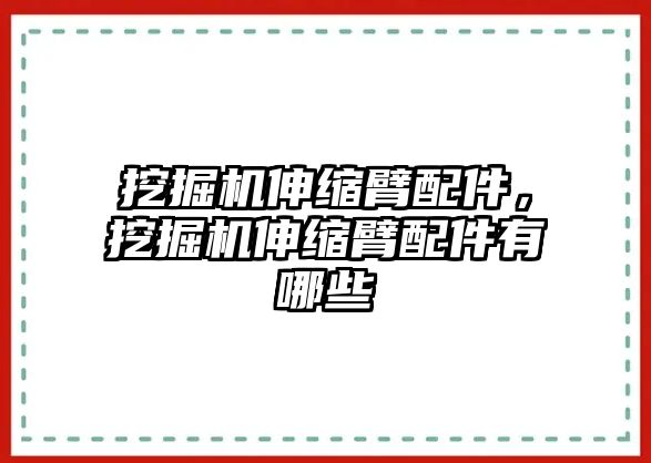 挖掘機伸縮臂配件，挖掘機伸縮臂配件有哪些