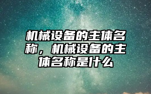 機(jī)械設(shè)備的主體名稱，機(jī)械設(shè)備的主體名稱是什么