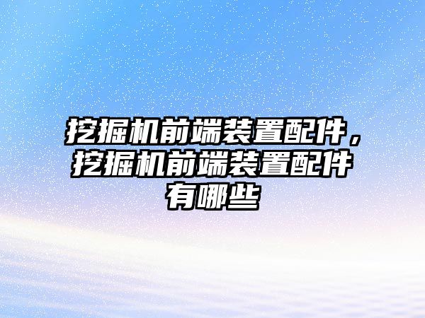 挖掘機(jī)前端裝置配件，挖掘機(jī)前端裝置配件有哪些