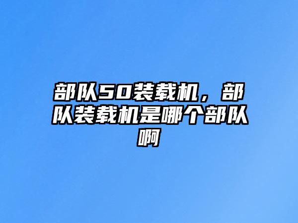 部隊(duì)50裝載機(jī)，部隊(duì)裝載機(jī)是哪個(gè)部隊(duì)啊