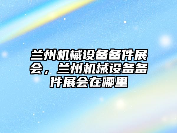 蘭州機械設(shè)備備件展會，蘭州機械設(shè)備備件展會在哪里