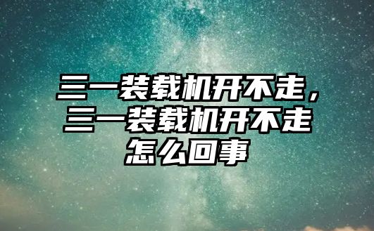 三一裝載機(jī)開不走，三一裝載機(jī)開不走怎么回事