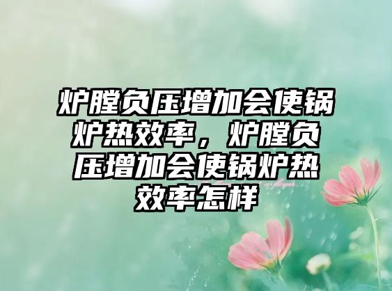 爐膛負壓增加會使鍋爐熱效率，爐膛負壓增加會使鍋爐熱效率怎樣