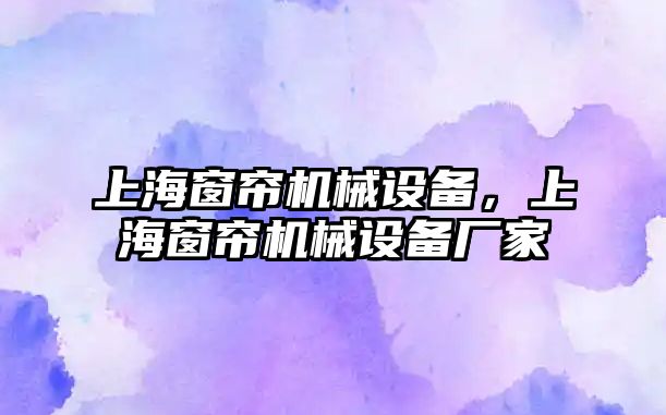 上海窗簾機械設(shè)備，上海窗簾機械設(shè)備廠家