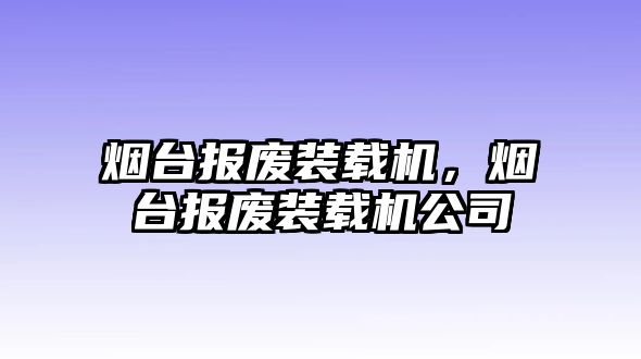 煙臺報廢裝載機，煙臺報廢裝載機公司