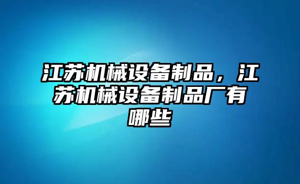 江蘇機(jī)械設(shè)備制品，江蘇機(jī)械設(shè)備制品廠有哪些