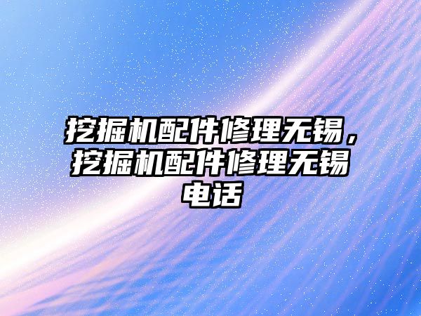 挖掘機配件修理無錫，挖掘機配件修理無錫電話