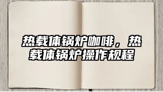 熱載體鍋爐咖啡，熱載體鍋爐操作規(guī)程