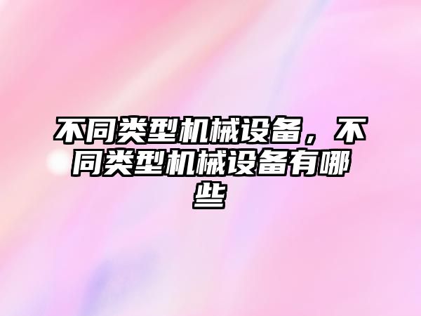 不同類型機械設備，不同類型機械設備有哪些