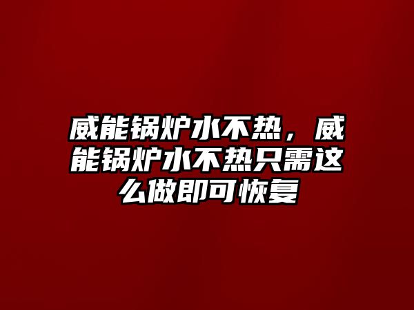 威能鍋爐水不熱，威能鍋爐水不熱只需這么做即可恢復(fù)