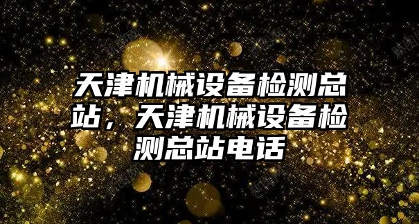 天津機械設(shè)備檢測總站，天津機械設(shè)備檢測總站電話