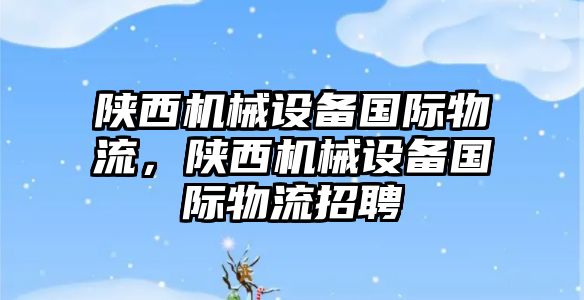 陜西機械設(shè)備國際物流，陜西機械設(shè)備國際物流招聘