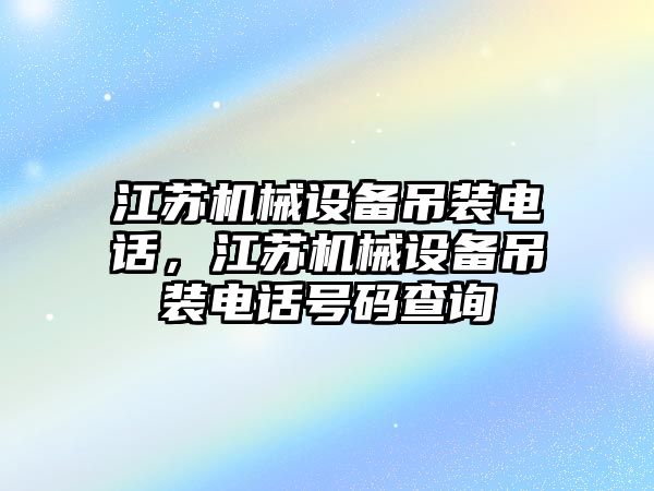 江蘇機械設(shè)備吊裝電話，江蘇機械設(shè)備吊裝電話號碼查詢