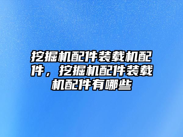 挖掘機配件裝載機配件，挖掘機配件裝載機配件有哪些