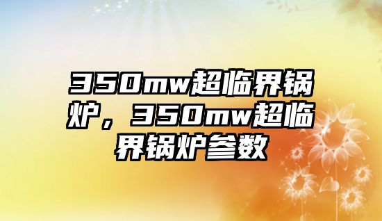 350mw超臨界鍋爐，350mw超臨界鍋爐參數(shù)