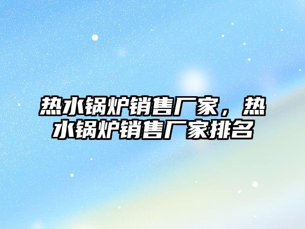 熱水鍋爐銷售廠家，熱水鍋爐銷售廠家排名