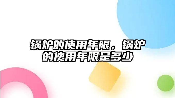 鍋爐的使用年限，鍋爐的使用年限是多少