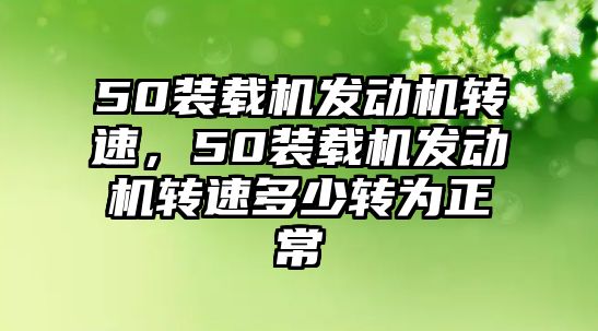 50裝載機(jī)發(fā)動(dòng)機(jī)轉(zhuǎn)速，50裝載機(jī)發(fā)動(dòng)機(jī)轉(zhuǎn)速多少轉(zhuǎn)為正常