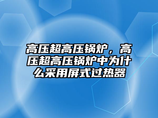 高壓超高壓鍋爐，高壓超高壓鍋爐中為什么采用屏式過熱器