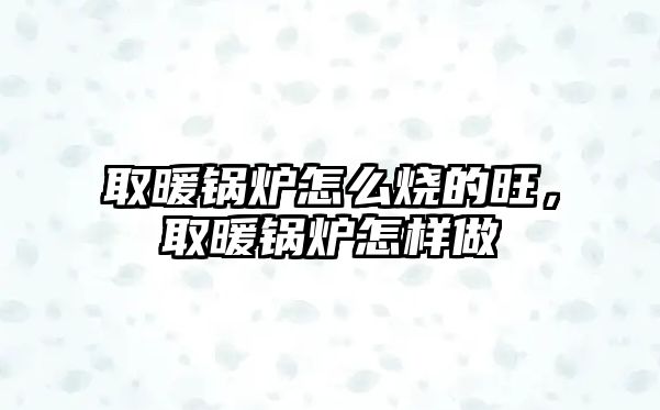 取暖鍋爐怎么燒的旺，取暖鍋爐怎樣做