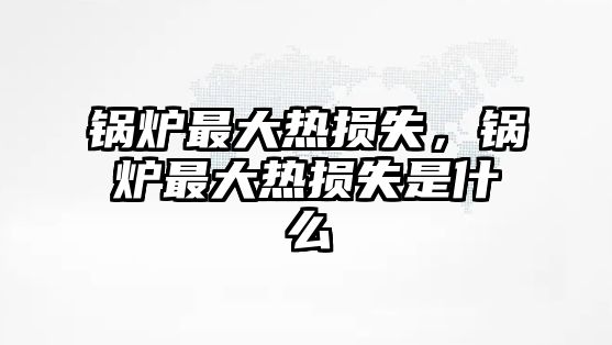 鍋爐最大熱損失，鍋爐最大熱損失是什么