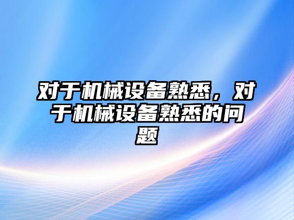 對于機械設(shè)備熟悉，對于機械設(shè)備熟悉的問題